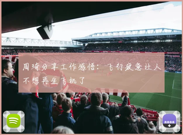 周琦分享工作感悟：飞行疲惫让人不想再坐飞机了