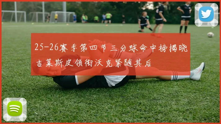25-26赛季第四节三分球命中榜揭晓吉莱斯皮领衔沃克紧随其后