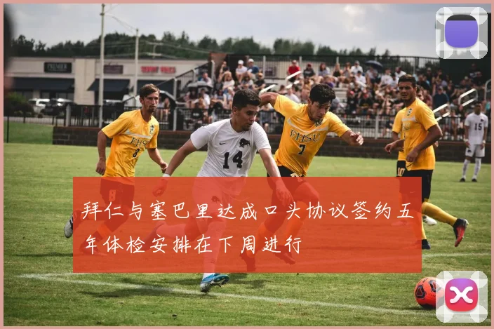 拜仁与塞巴里达成口头协议签约五年体检安排在下周进行
