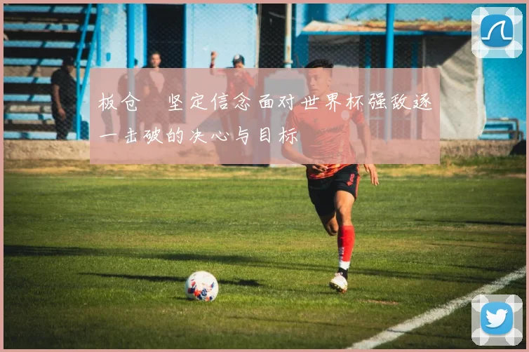 板仓滉坚定信念面对世界杯强敌逐一击破的决心与目标