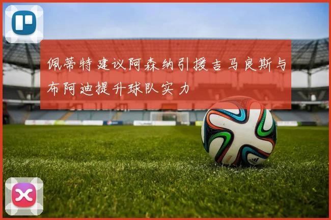 佩蒂特建议阿森纳引援吉马良斯与布阿迪提升球队实力
