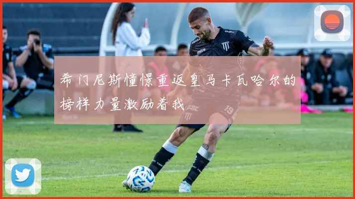 希门尼斯憧憬重返皇马卡瓦哈尔的榜样力量激励着我