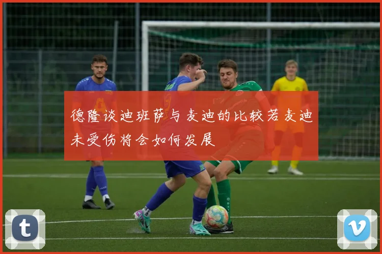 德隆谈迪班萨与麦迪的比较若麦迪未受伤将会如何发展