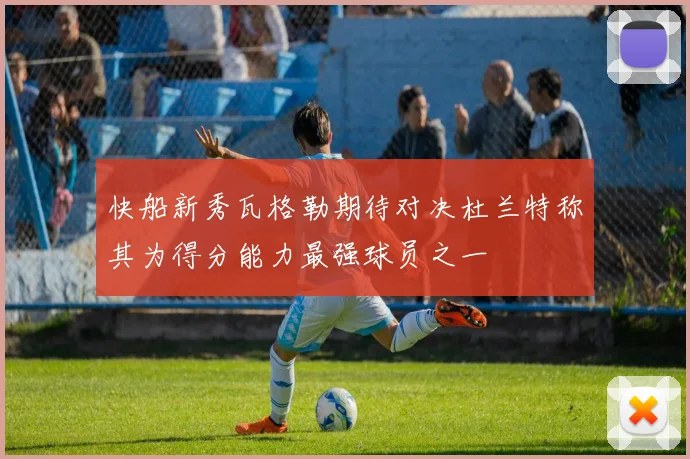 快船新秀瓦格勒期待对决杜兰特称其为得分能力最强球员之一