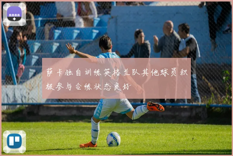 萨卡独自训练英格兰队其他球员积极参与合练状态良好