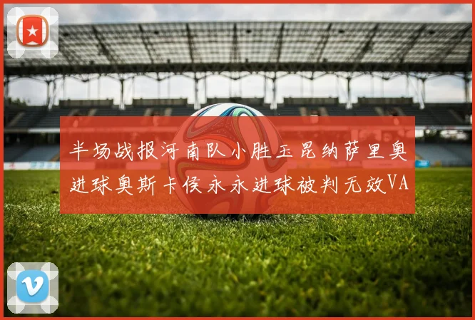 半场战报河南队小胜玉昆纳萨里奥进球奥斯卡侯永永进球被判无效VAR多次介入