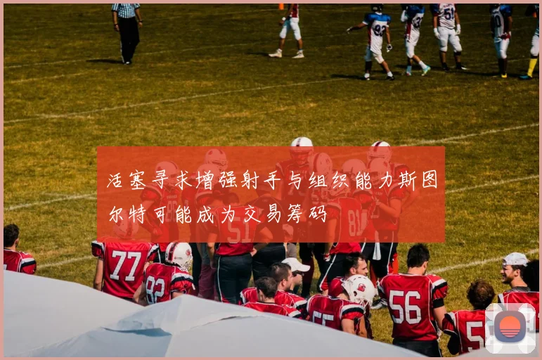 活塞寻求增强射手与组织能力斯图尔特可能成为交易筹码