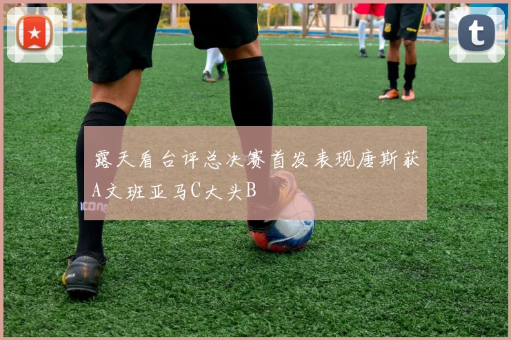 露天看台评总决赛首发表现唐斯获A文班亚马C大头B