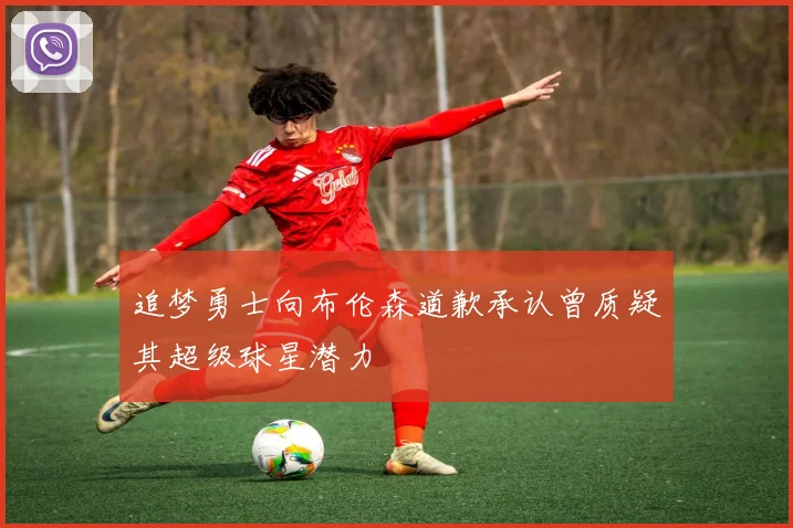 追梦勇士向布伦森道歉承认曾质疑其超级球星潜力